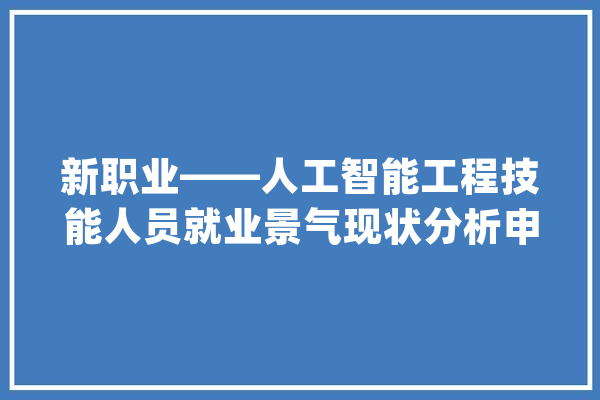 新职业——人工智能工程技能人员就业景气现状分析申报_人工智能_技巧 智能写作