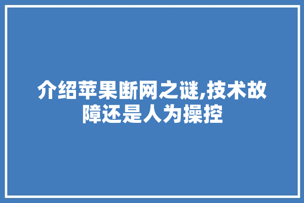介绍苹果断网之谜,技术故障还是人为操控