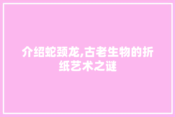 介绍蛇颈龙,古老生物的折纸艺术之谜 智能助手