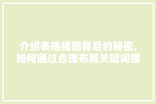 介绍表格插图背后的秘密,如何通过合理布局关键词提升文章说服力