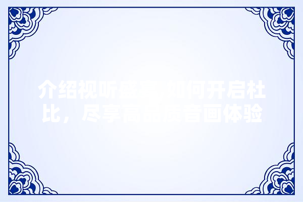 介绍视听盛宴,如何开启杜比，尽享高品质音画体验