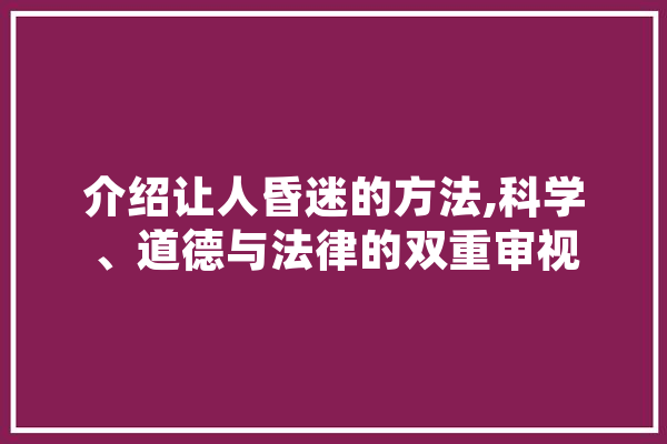 介绍让人昏迷的方法,科学、道德与法律的双重审视 绘影字幕