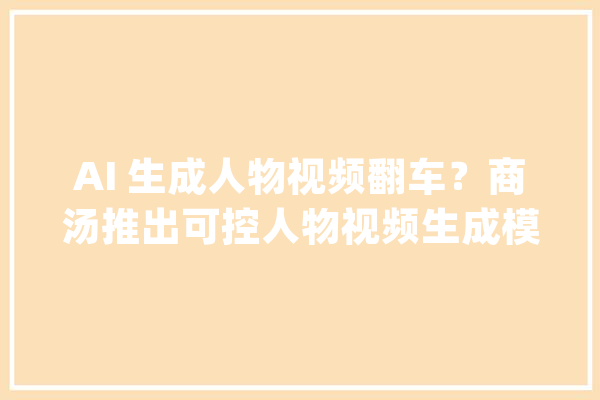 AI 生成人物视频翻车？商汤推出可控人物视频生成模型 Vimi_商汤_模子 智能助手