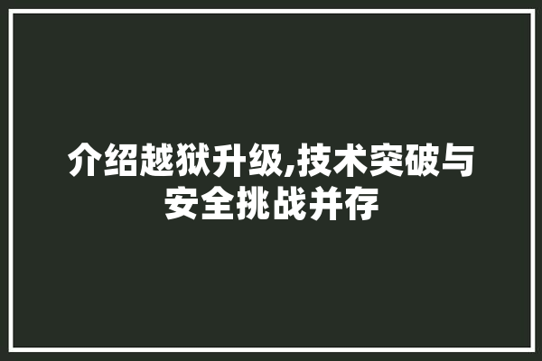 介绍越狱升级,技术突破与安全挑战并存