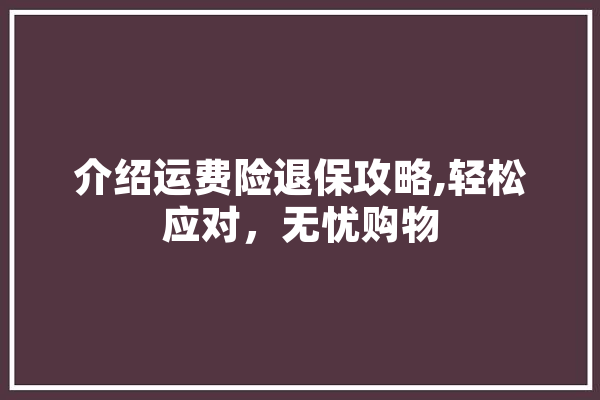 介绍运费险退保攻略,轻松应对，无忧购物 计算机