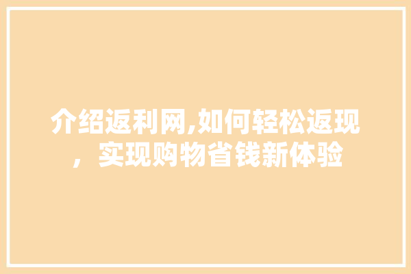 介绍返利网,如何轻松返现，实现购物省钱新体验