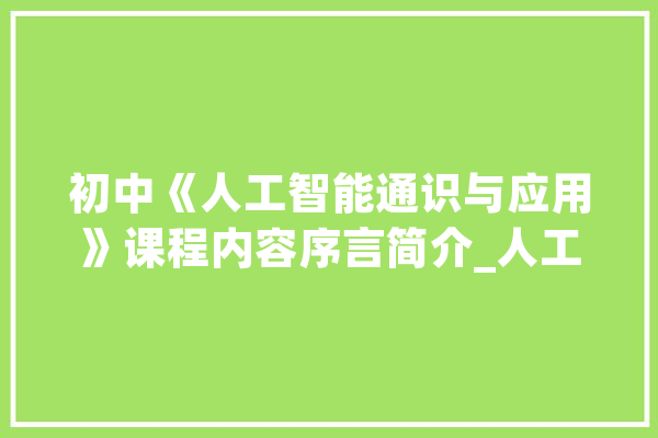 初中《人工智能通识与应用》课程内容序言简介_人工智能_相干 AI简讯