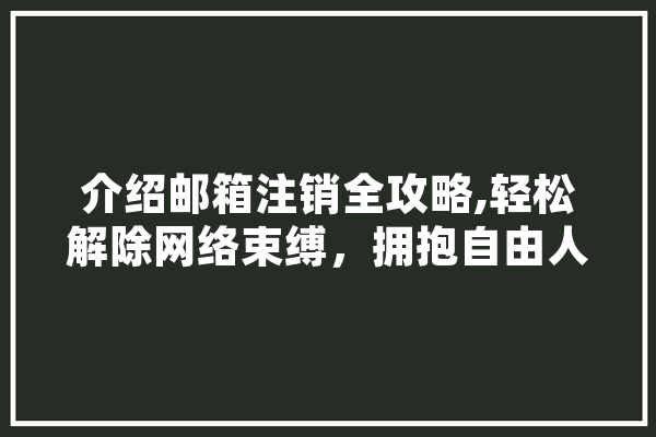 介绍邮箱注销全攻略,轻松解除网络束缚，拥抱自由人生