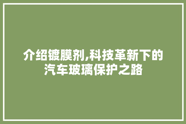 介绍镀膜剂,科技革新下的汽车玻璃保护之路 AI简讯