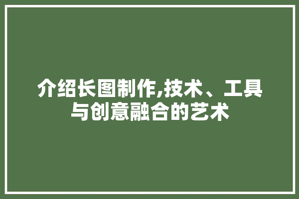 介绍长图制作,技术、工具与创意融合的艺术