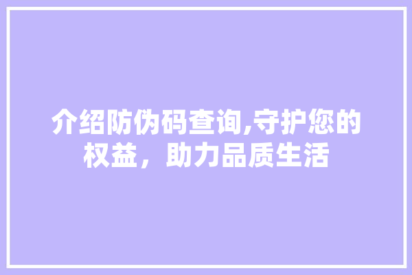 介绍防伪码查询,守护您的权益，助力品质生活