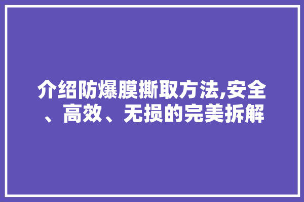 介绍防爆膜撕取方法,安全、高效、无损的完美拆解 智能助手