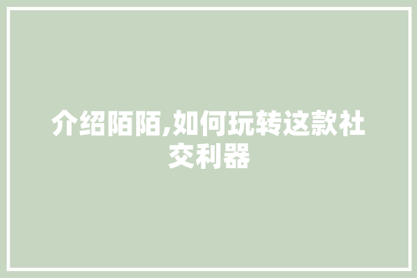 介绍陌陌,如何玩转这款社交利器