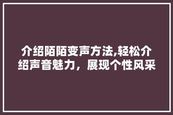 介绍陌陌变声方法,轻松介绍声音魅力，展现个性风采