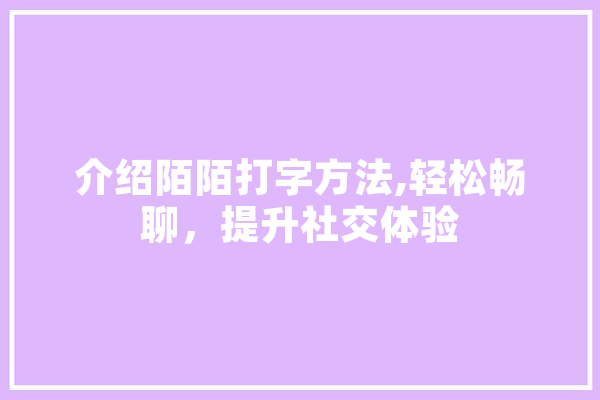 介绍陌陌打字方法,轻松畅聊，提升社交体验