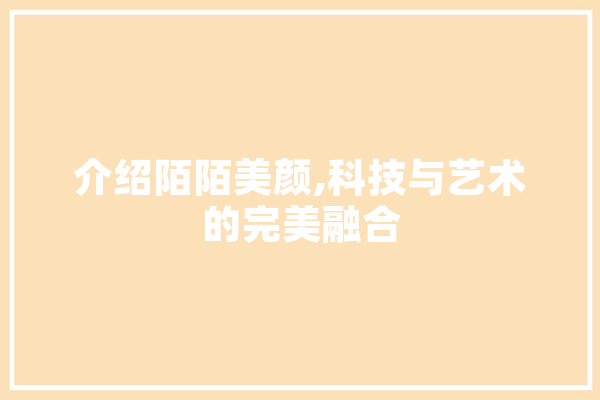 介绍陌陌美颜,科技与艺术的完美融合