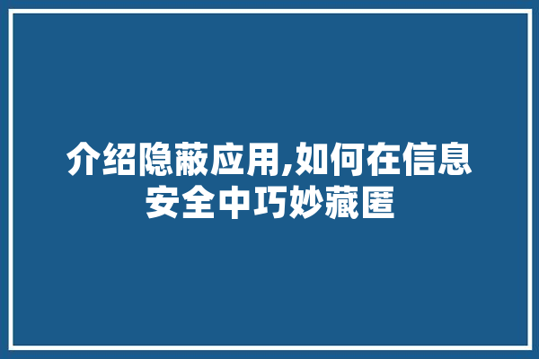 介绍隐蔽应用,如何在信息安全中巧妙藏匿