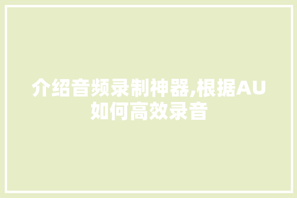 介绍音频录制神器,根据AU如何高效录音