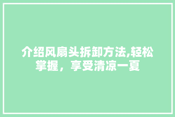 介绍风扇头拆卸方法,轻松掌握，享受清凉一夏