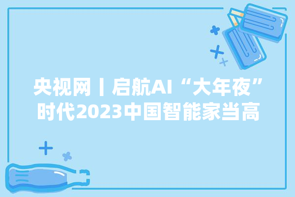 央视网丨启航AI“大年夜”时代2023中国智能家当高峰论坛在南昌开幕_家当_院士