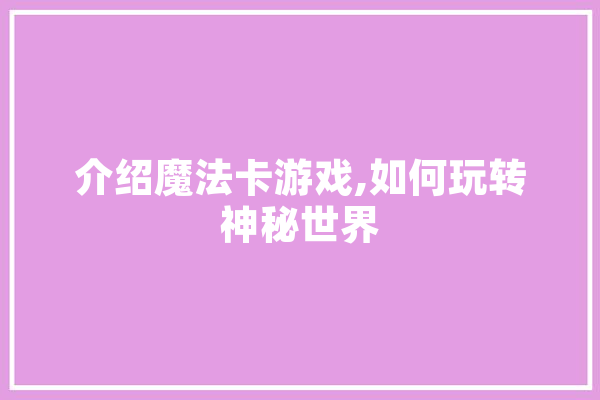 介绍魔法卡游戏,如何玩转神秘世界