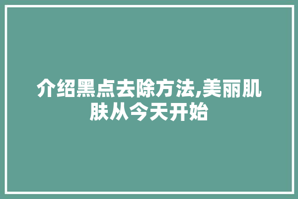 介绍黑点去除方法,美丽肌肤从今天开始