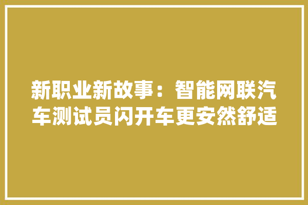 新职业新故事：智能网联汽车测试员闪开车更安然舒适_智能_测试