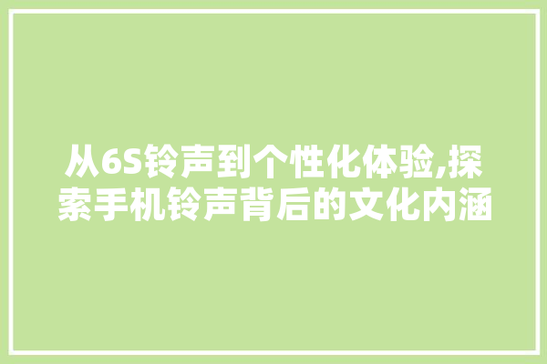 从6S铃声到个性化体验,探索手机铃声背后的文化内涵