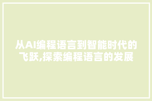 从AI编程语言到智能时代的飞跃,探索编程语言的发展与创新