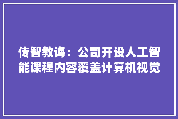 传智教诲：公司开设人工智能课程内容覆盖计算机视觉、NLP自然措辞处理等_才能_公司 绘影字幕