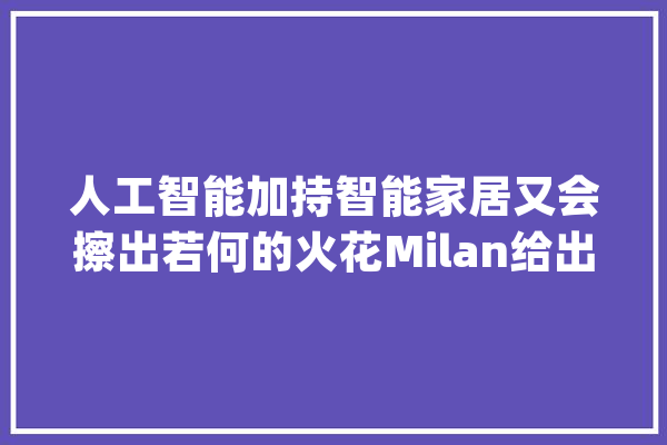 人工智能加持智能家居又会擦出若何的火花Milan给出了谜底_智能_模式