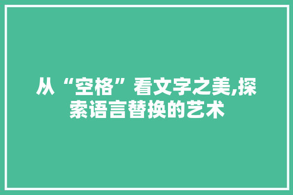 从“空格”看文字之美,探索语言替换的艺术