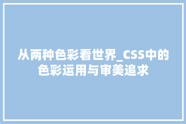 从两种色彩看世界_CSS中的色彩运用与审美追求