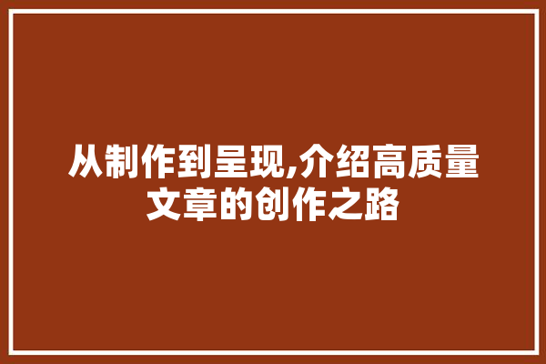 从制作到呈现,介绍高质量文章的创作之路
