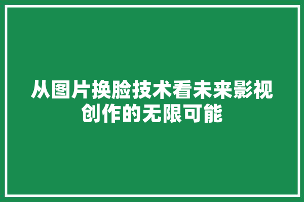 从图片换脸技术看未来影视创作的无限可能