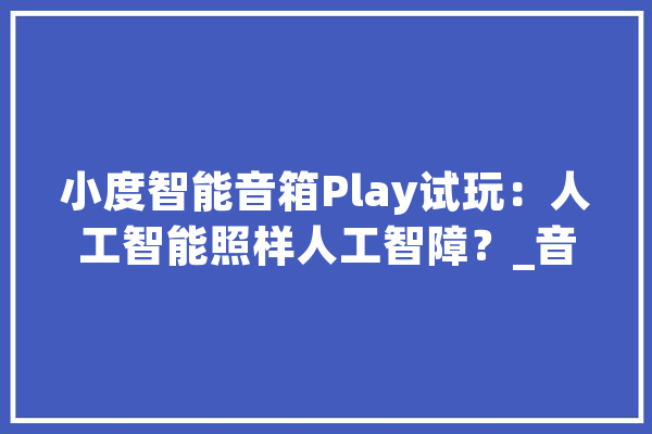 小度智能音箱Play试玩：人工智能照样人工智障？_音箱_智能 云服务