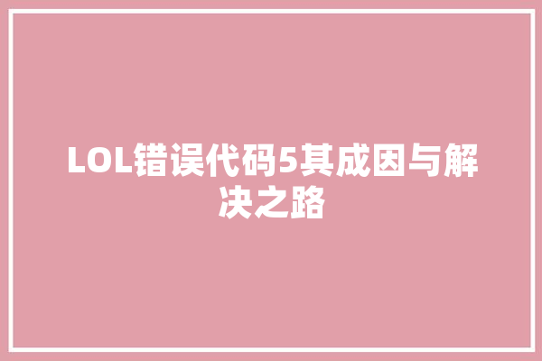 LOL错误代码5其成因与解决之路 智能助手