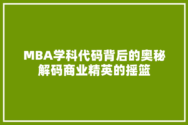 MBA学科代码背后的奥秘解码商业精英的摇篮