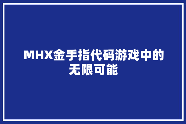 MHX金手指代码游戏中的无限可能 科技快讯