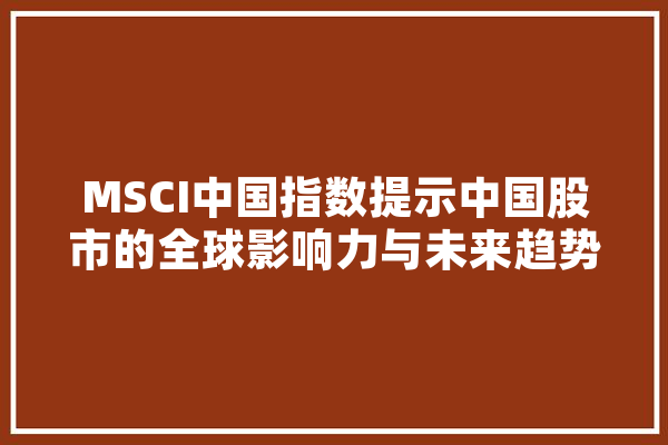 MSCI中国指数提示中国股市的全球影响力与未来趋势