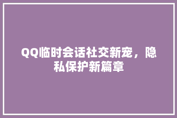 QQ临时会话社交新宠，隐私保护新篇章