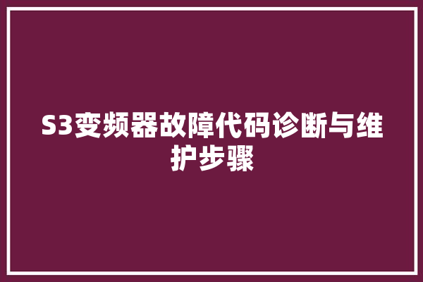 S3变频器故障代码诊断与维护步骤