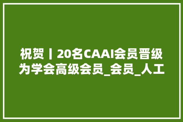 祝贺丨20名CAAI会员晋级为学会高级会员_会员_人工智能