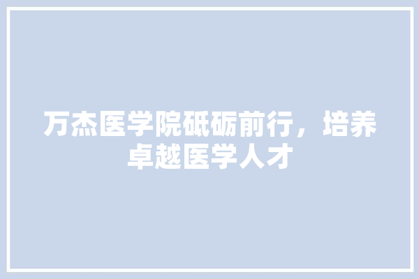 万杰医学院砥砺前行，培养卓越医学人才 计算机