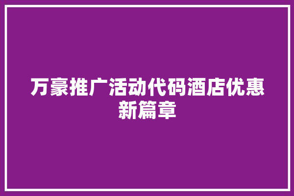万豪推广活动代码酒店优惠新篇章