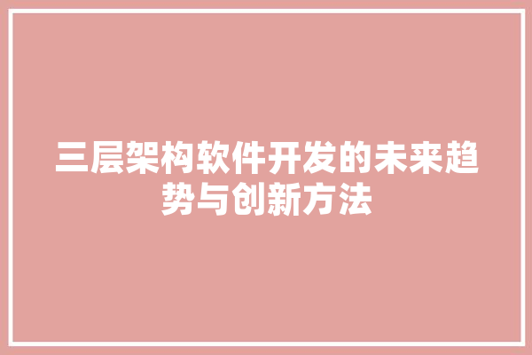 三层架构软件开发的未来趋势与创新方法
