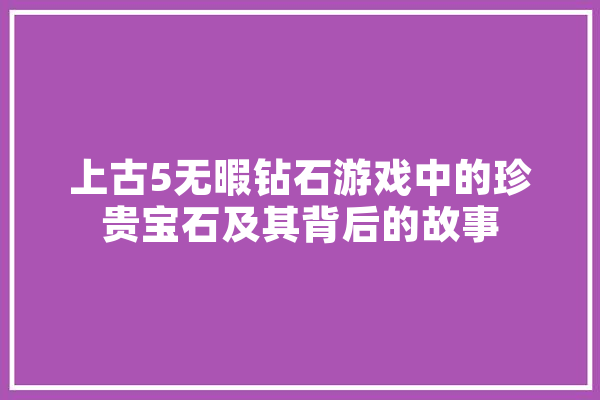 上古5无暇钻石游戏中的珍贵宝石及其背后的故事