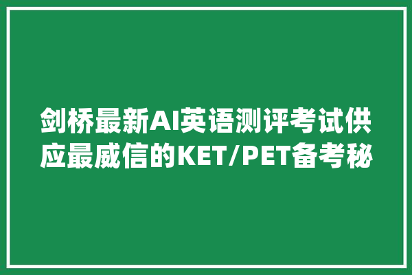 剑桥最新AI英语测评考试供应最威信的KET/PET备考秘籍_在线_听力 文字写作