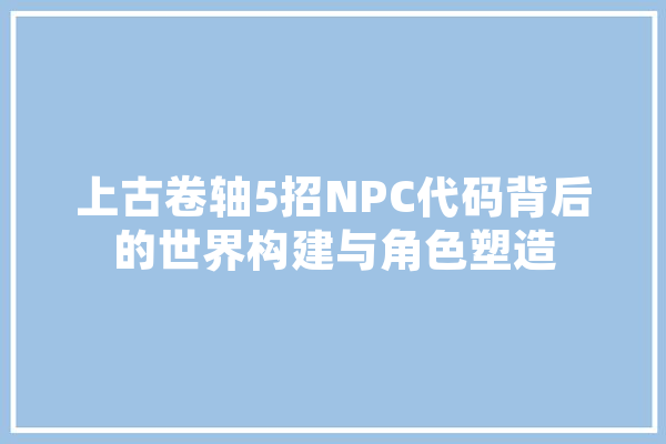 上古卷轴5招NPC代码背后的世界构建与角色塑造 智能写作