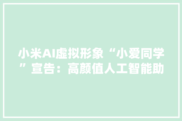 小米AI虚拟形象“小爱同学”宣告：高颜值人工智能助手_小米_音箱 智能问答